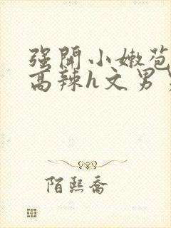 强开小嫩苞h文高辣h文男男