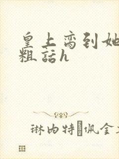 皇上脔到她哭h粗话h