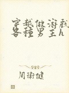 穿越做游戏要和各种男主h