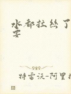 水都拉丝了还不要