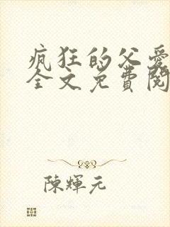 疯狂的父爱小说全文免费阅读