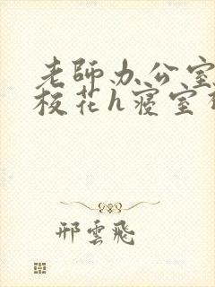 老师办公室狂肉校花h寝室视频