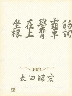 坐在学霸的大紫根上背单词