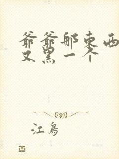 爷爷那东西又大又黑一个