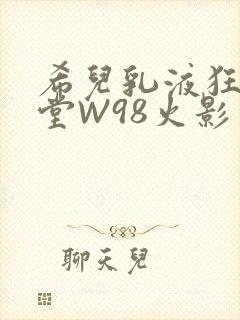 希儿乳液狂飙天堂W98火影