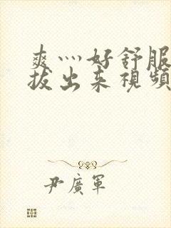 爽灬好舒服灬别拔出来视频人