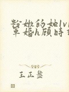 粉嫩的她1v1军婚h顾时视频