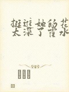 挺进她的花苞啊太深了霍水视频