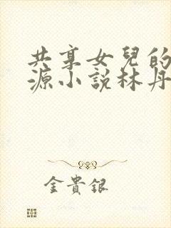 共享女儿的桃花源小说林丹丹