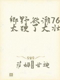 乡野欲潮76章太硬了大壮下载