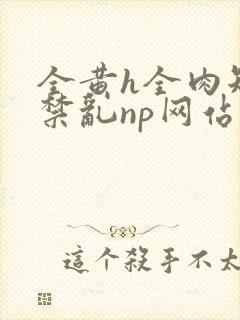 全黄h全肉短篇禁乱np网站