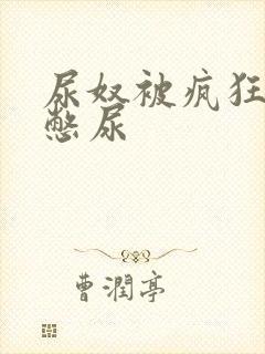 尿奴被疯狂灌水憋尿