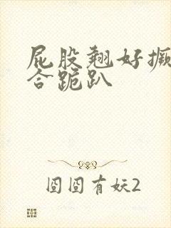 屁股翘好撅高迎合跪趴