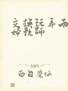 交换玩弄两个美妇教师