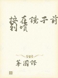 按在镜子前窗c到喷