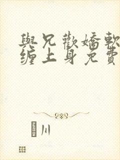 与兄欢娇软嫡女缠上身免费阅读