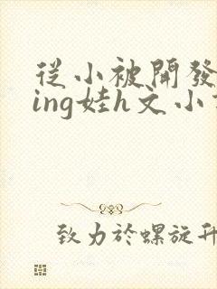 从小被开发成ying娃h文小说