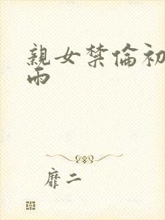 亲女禁伦初尝云雨