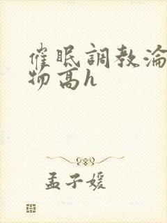 催眠调教沦为玩物高h