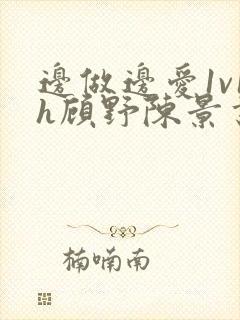 边做边爱1v1h顾野陈景书