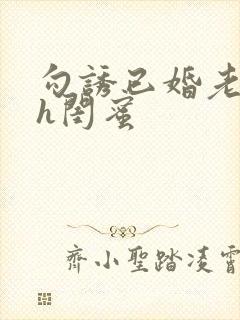 勾诱已婚老男人h闺蜜