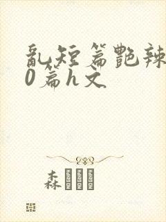 乱短篇艳辣500篇h文