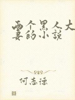 两个黑人大战娇妻的小说