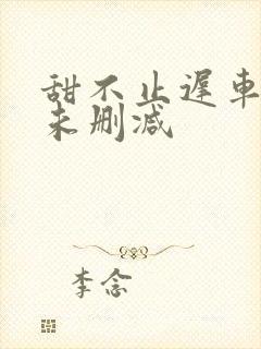 甜不止迟车浴室未删减