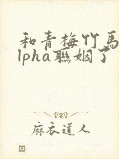 和青梅竹马的alpha联姻了