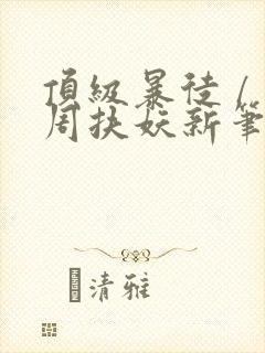 顶级暴徒 / 周扶妖新笔趣阁全文