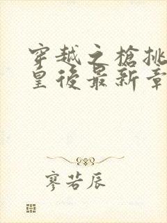 穿越之枪挑长孙皇后最新章节