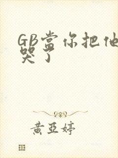 GB当你把他抄哭了