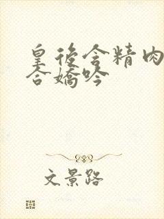 皇后含精肉臀迎合娇吟