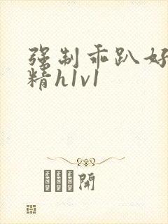 强制乖趴好灌浓精h1v1