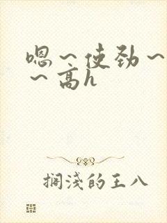 嗯～使劲～别停～高h