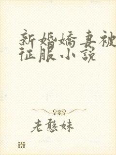 新婚娇妻被巨茎征服小说