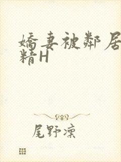 娇妻被邻居灌满精H