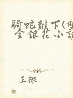 骑蛇难下(双) 金银花小说免费阅读