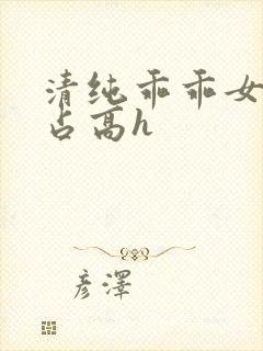 清纯乖乖女被强占高h