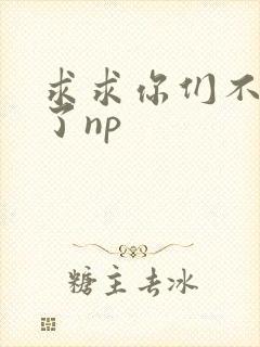 求求你们不要做了np