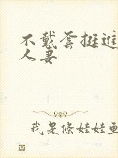 不戴套挺进朋友人妻