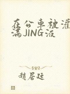 在公车被灌强行满JING液