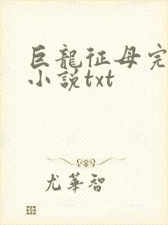巨龙征母完结版小说txt