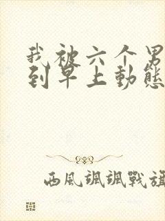 我被六个男人躁到早上动态图