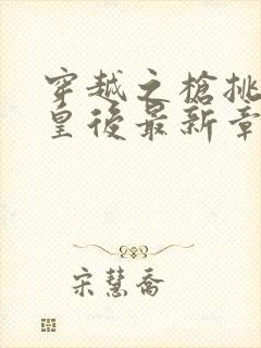 穿越之枪挑长孙皇后最新章节