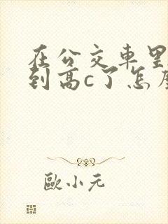 在公交车里c弄到高c了怎么办