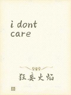 i dont care