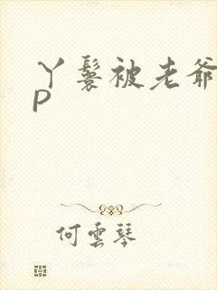 丫鬟被老爷玩NP