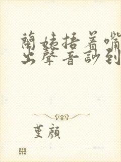 兰姨捂着嘴怕发出声音吵到