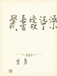 学长边洗澡边把我处破了小说